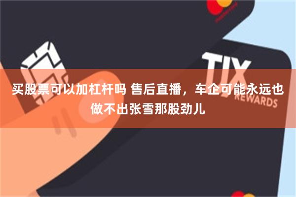 买股票可以加杠杆吗 售后直播，车企可能永远也做不出张雪那股劲儿