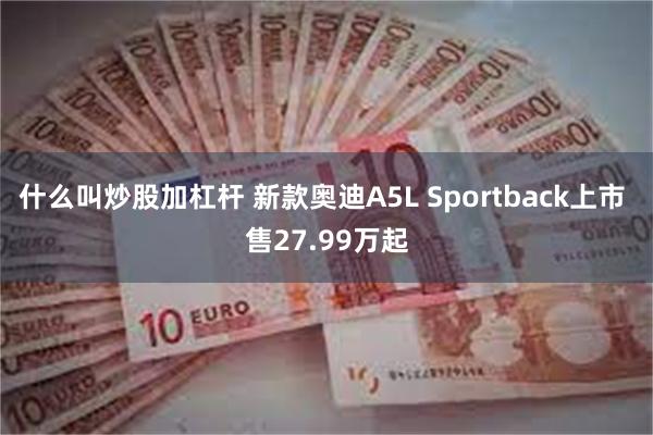什么叫炒股加杠杆 新款奥迪A5L Sportback上市 售27.99万起