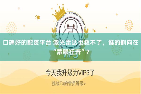 口碑好的配资平台 激光雷达也救不了，谁的侧向在“蒙眼狂奔”？