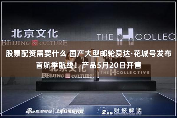 股票配资需要什么 国产大型邮轮爱达·花城号发布首航季航线！产品5月20日开售