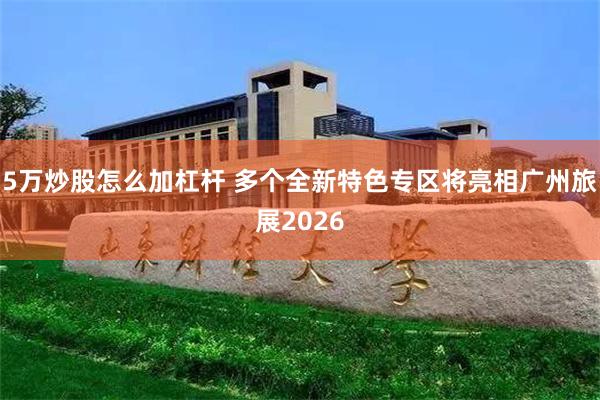 5万炒股怎么加杠杆 多个全新特色专区将亮相广州旅展2026