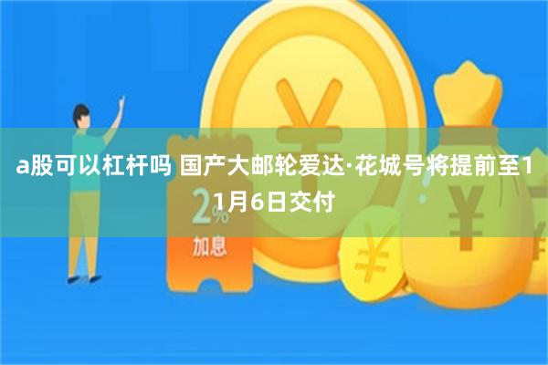 a股可以杠杆吗 国产大邮轮爱达·花城号将提前至11月6日交付