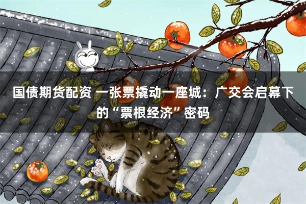 国债期货配资 一张票撬动一座城：广交会启幕下的“票根经济”密码