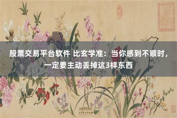 股票交易平台软件 比玄学准：当你感到不顺时，一定要主动丢掉这3样东西