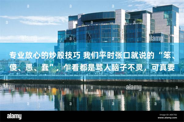 专业放心的炒股技巧 我们平时张口就说的 “笨、傻、愚、蠢”，乍看都是骂人脑子不灵，可真要
