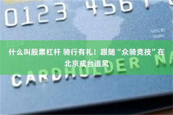 什么叫股票杠杆 骑行有礼！跟随“众骑竞技”在北京戒台追风