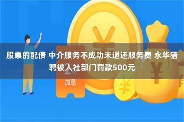 股票的配债 中介服务不成功未退还服务费 永华猎聘被人社部门罚款500元