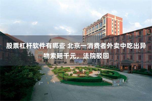 股票杠杆软件有哪些 北京一消费者外卖中吃出异物索赔千元，法院驳回