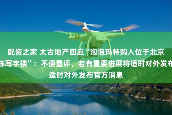配资之家 太古地产回应“泡泡玛特购入位于北京太古坊整栋写字楼”：不便置评，若有重要进展将适时对外发布官方消息
