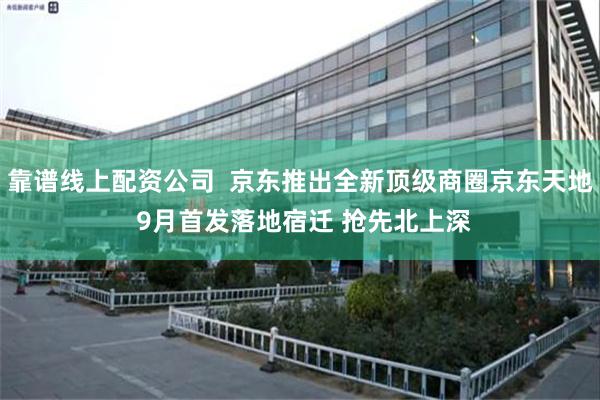 靠谱线上配资公司  京东推出全新顶级商圈京东天地 9月首发落地宿迁 抢先北上深