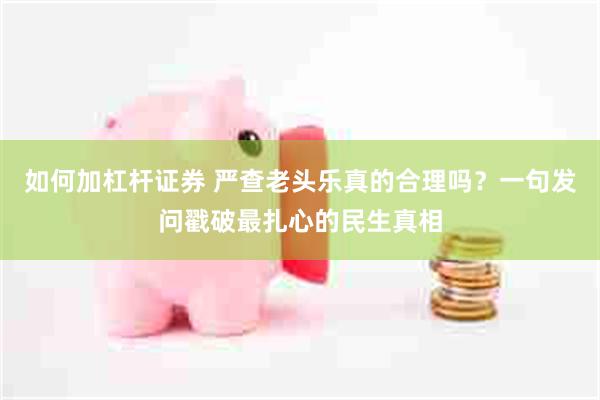 如何加杠杆证券 严查老头乐真的合理吗？一句发问戳破最扎心的民生真相
