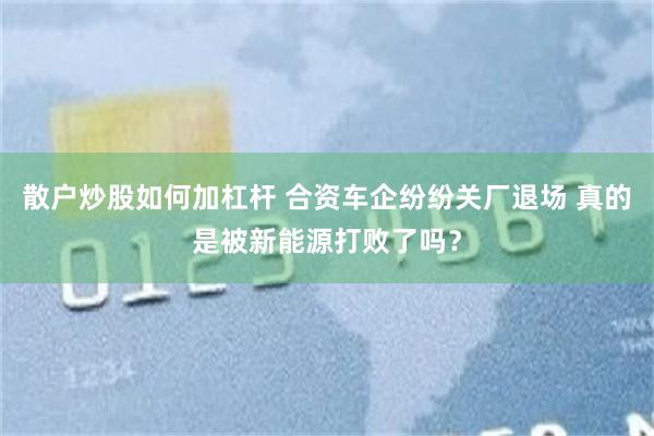 散户炒股如何加杠杆 合资车企纷纷关厂退场 真的是被新能源打败了吗？