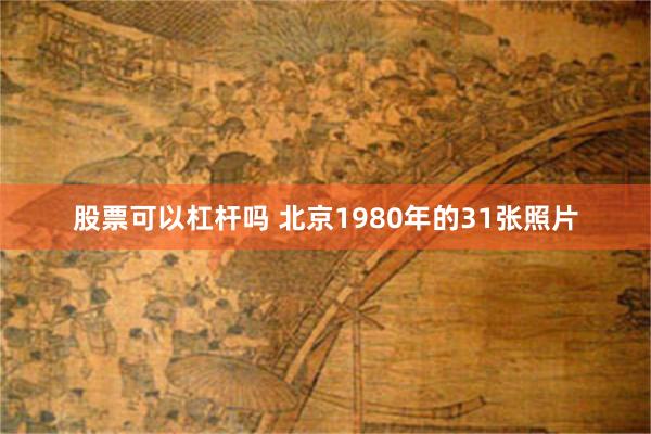 股票可以杠杆吗 北京1980年的31张照片