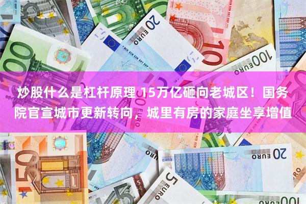 炒股什么是杠杆原理 15万亿砸向老城区!国务院官宣城市更新转向,城里有房的家庭坐享增值