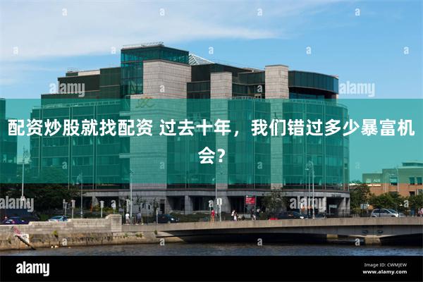 配资炒股就找配资 过去十年，我们错过多少暴富机会？