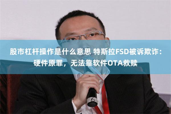 股市杠杆操作是什么意思 特斯拉FSD被诉欺诈：硬件原罪，无法靠软件OTA救赎
