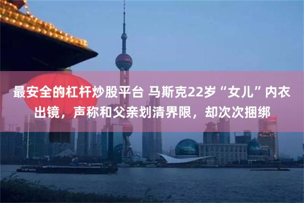 最安全的杠杆炒股平台 马斯克22岁“女儿”内衣出镜，声称和父亲划清界限，却次次捆绑
