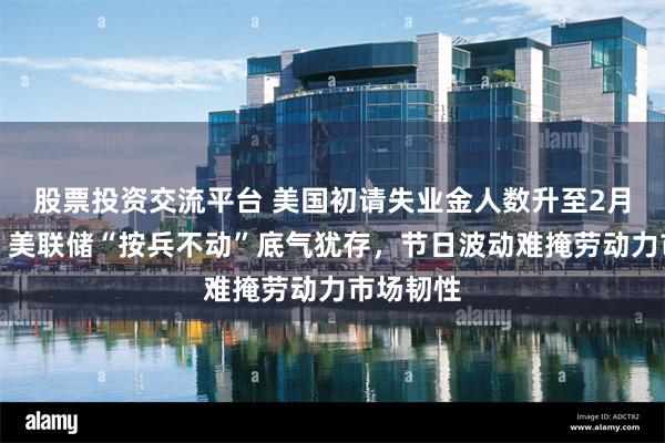 股票投资交流平台 美国初请失业金人数升至2月来新高：美联储“按兵不动”底气犹存，节日波动难掩劳动力市场韧性