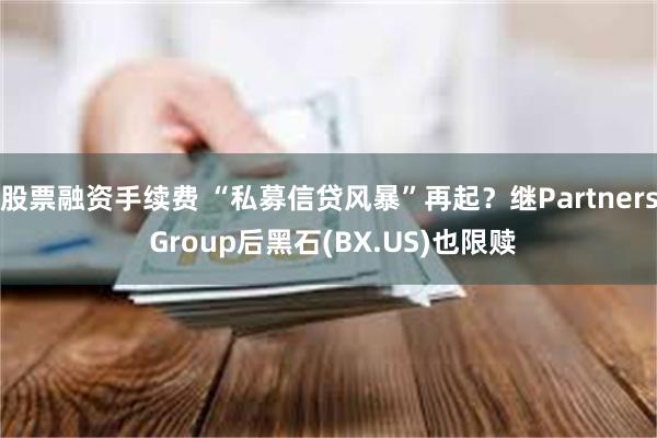 股票融资手续费 “私募信贷风暴”再起?继Partners Group后黑石(BX.US)也限赎