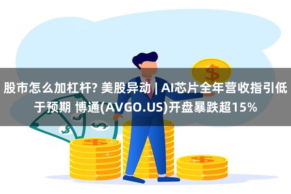 股市怎么加杠杆? 美股异动 | AI芯片全年营收指引低于预期 博通(AVGO.US)开盘暴跌超15%