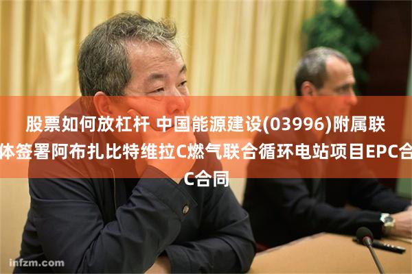 股票如何放杠杆 中国能源建设(03996)附属联营体签署阿布扎比特维拉C燃气联合循环电站项目EPC合同