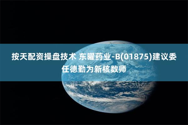 按天配资操盘技术 东曜药业-B(01875)建议委任德勤为新核数师