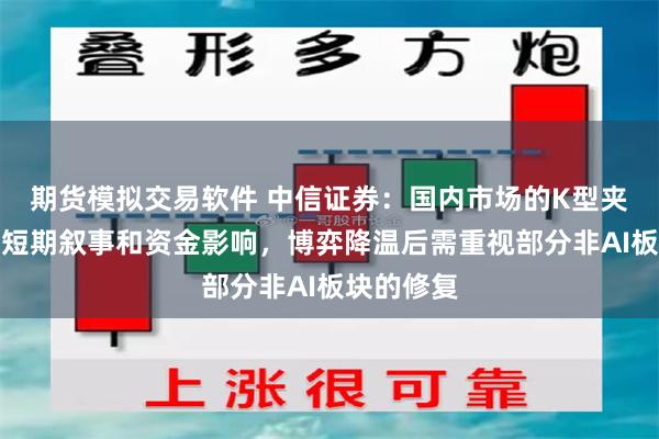 期货模拟交易软件 中信证券：国内市场的K型夹杂了过多短期叙事和资金影响，博弈降温后需重视部分非AI板块的修复