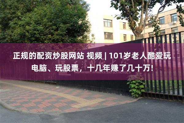 正规的配资炒股网站 视频 | 101岁老人酷爱玩电脑、玩股票，十几年赚了几十万!