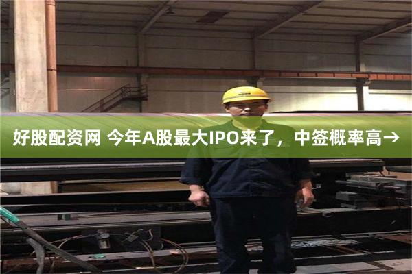 好股配资网 今年A股最大IPO来了，中签概率高→
