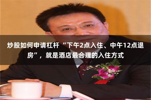 炒股如何申请杠杆 “下午2点入住、中午12点退房”，就是酒店最合理的入住方式