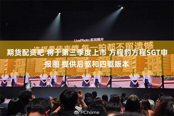 期货配资吧 将于第三季度上市 方程豹方程SGT申报图 提供后驱和四驱版本