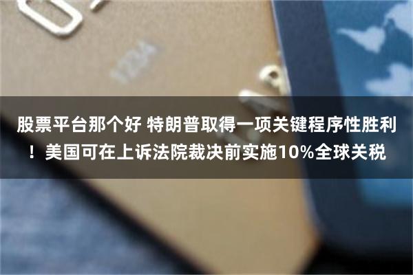 股票平台那个好 特朗普取得一项关键程序性胜利！美国可在上诉法院裁决前实施10%全球关税
