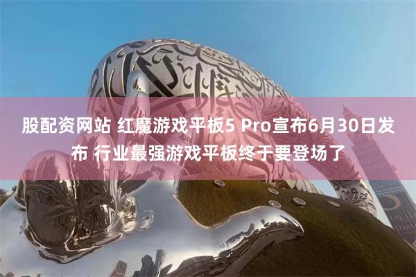 股配资网站 红魔游戏平板5 Pro宣布6月30日发布 行业最强游戏平板终于要登场了