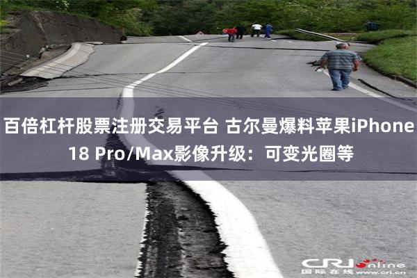 百倍杠杆股票注册交易平台 古尔曼爆料苹果iPhone 18 Pro/Max影像升级：可变光圈等