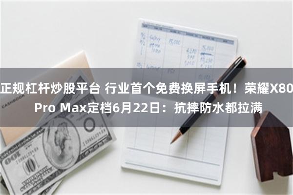 正规杠杆炒股平台 行业首个免费换屏手机！荣耀X80 Pro Max定档6月22日：抗摔防水都拉满