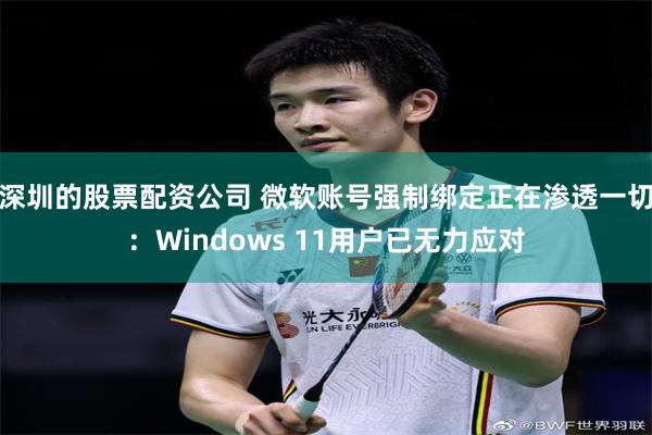 深圳的股票配资公司 微软账号强制绑定正在渗透一切:Windows 11用户已无力应对