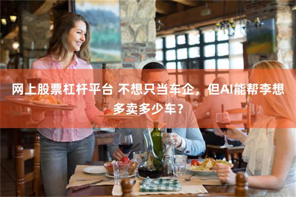 网上股票杠杆平台 不想只当车企，但AI能帮李想多卖多少车？