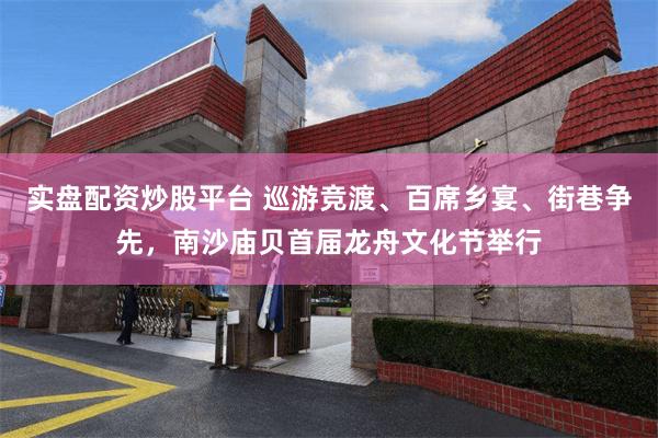 实盘配资炒股平台 巡游竞渡、百席乡宴、街巷争先，南沙庙贝首届龙舟文化节举行