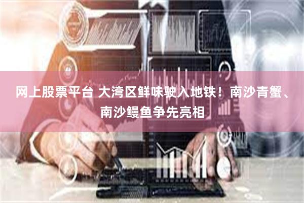 网上股票平台 大湾区鲜味驶入地铁！南沙青蟹、南沙鳗鱼争先亮相