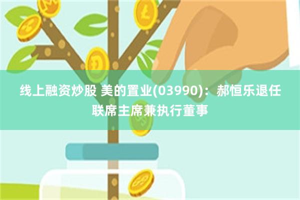 线上融资炒股 美的置业(03990)：郝恒乐退任联席主席兼执行董事