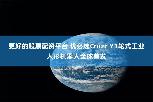 更好的股票配资平台 优必选Cruzr Y1轮式工业人形机器人全球首发