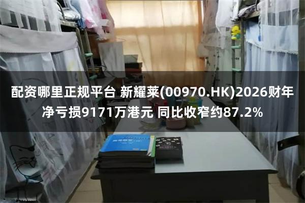 配资哪里正规平台 新耀莱(00970.HK)2026财年净亏损9171万港元 同比收窄约87.2%