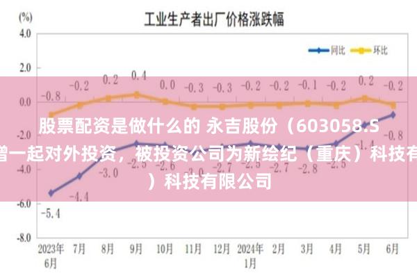 股票配资是做什么的 永吉股份(603058.SH)新增一起对外投资,被投资公司为新绘纪(重庆)科技有限公司