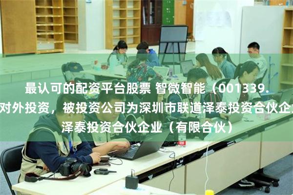最认可的配资平台股票 智微智能(001339.SZ)新增一起对外投资,被投资公司为深圳市联道泽泰投资合伙企业(有限合伙)