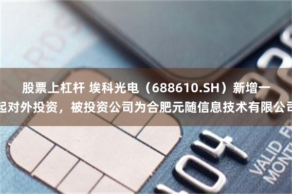 股票上杠杆 埃科光电(688610.SH)新增一起对外投资,被投资公司为合肥元随信息技术有限公司