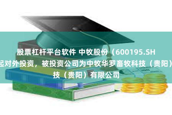 股票杠杆平台软件 中牧股份(600195.SH)新增一起对外投资,被投资公司为中牧华罗畜牧科技(贵阳)有限公司