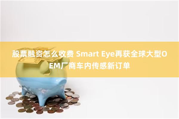股票融资怎么收费 Smart Eye再获全球大型OEM厂商车内传感新订单
