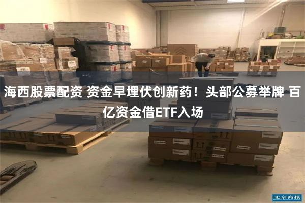 海西股票配资 资金早埋伏创新药!头部公募举牌 百亿资金借ETF入场