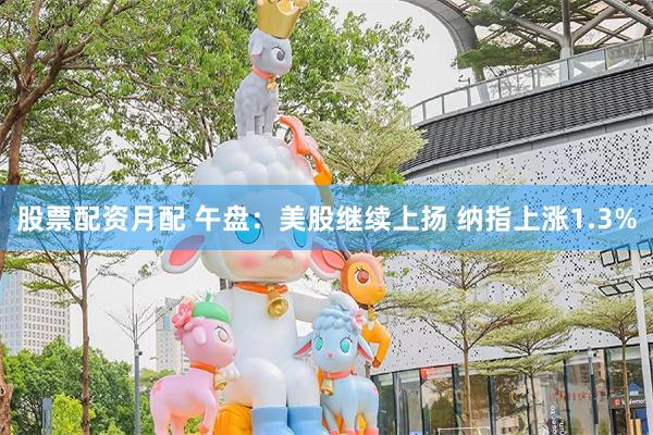 股票配资月配 午盘:美股继续上扬 纳指上涨1.3%