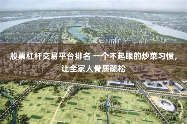 股票杠杆交易平台排名 一个不起眼的炒菜习惯，让全家人骨质疏松